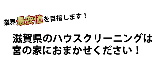 業界最安値を目指します！ 滋賀県南部のハウスクリーニングは宮の家株式会社におまかせください！